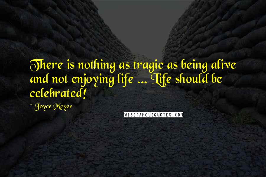 Joyce Meyer Quotes: There is nothing as tragic as being alive and not enjoying life ... Life should be celebrated!