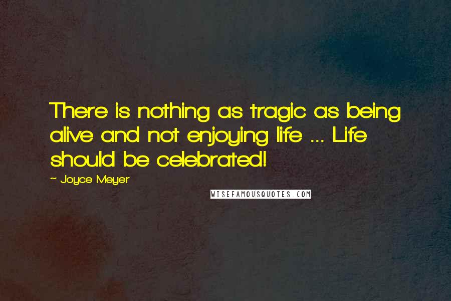 Joyce Meyer Quotes: There is nothing as tragic as being alive and not enjoying life ... Life should be celebrated!
