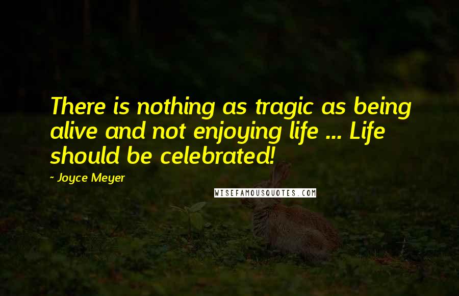 Joyce Meyer Quotes: There is nothing as tragic as being alive and not enjoying life ... Life should be celebrated!