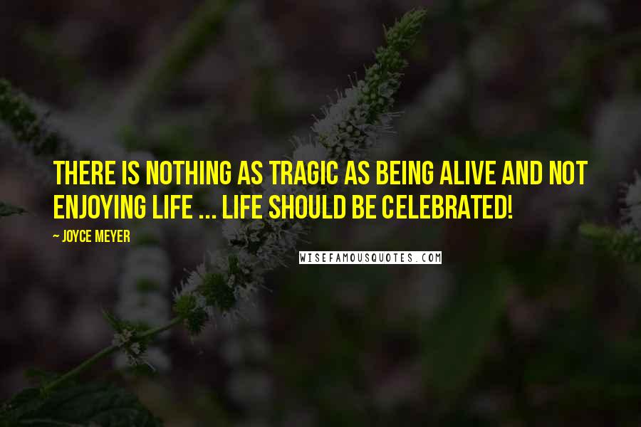 Joyce Meyer Quotes: There is nothing as tragic as being alive and not enjoying life ... Life should be celebrated!
