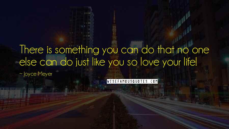 Joyce Meyer Quotes: There is something you can do that no one else can do just like you so love your life!