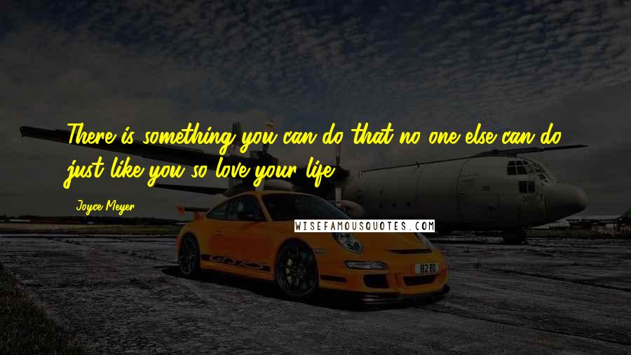 Joyce Meyer Quotes: There is something you can do that no one else can do just like you so love your life!