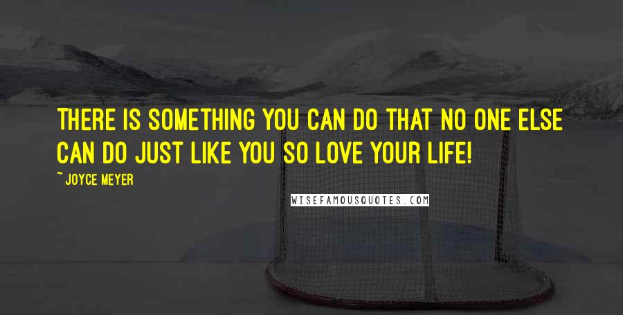 Joyce Meyer Quotes: There is something you can do that no one else can do just like you so love your life!