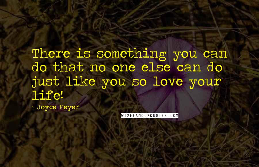 Joyce Meyer Quotes: There is something you can do that no one else can do just like you so love your life!