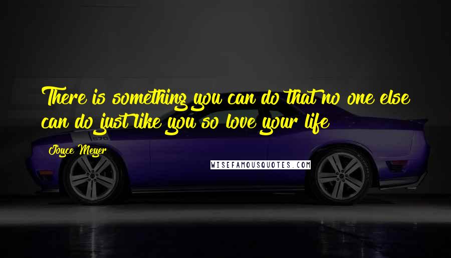 Joyce Meyer Quotes: There is something you can do that no one else can do just like you so love your life!