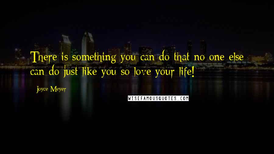 Joyce Meyer Quotes: There is something you can do that no one else can do just like you so love your life!