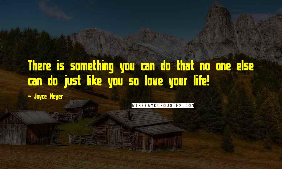 Joyce Meyer Quotes: There is something you can do that no one else can do just like you so love your life!