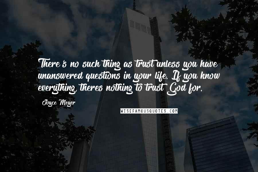 Joyce Meyer Quotes: There's no such thing as trust unless you have unanswered questions in your life. If you know everything, theres nothing to trust God for.