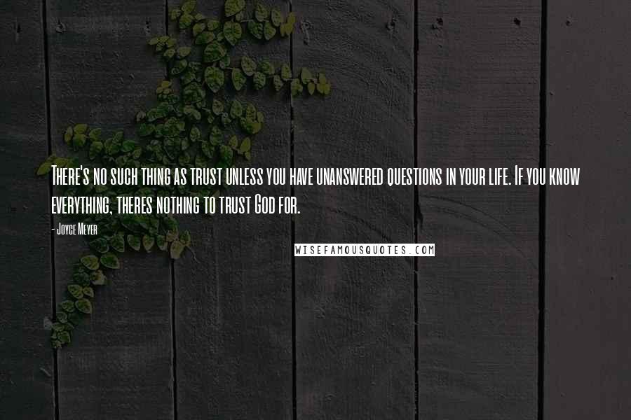 Joyce Meyer Quotes: There's no such thing as trust unless you have unanswered questions in your life. If you know everything, theres nothing to trust God for.
