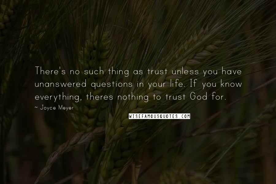 Joyce Meyer Quotes: There's no such thing as trust unless you have unanswered questions in your life. If you know everything, theres nothing to trust God for.