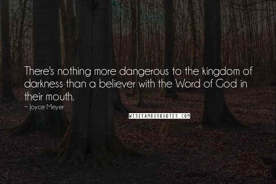 Joyce Meyer Quotes: There's nothing more dangerous to the kingdom of darkness than a believer with the Word of God in their mouth.