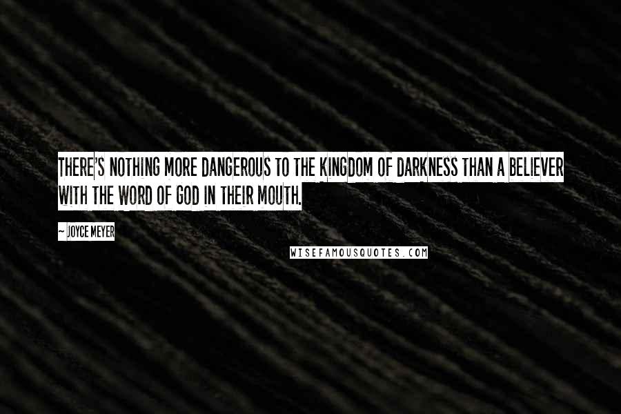 Joyce Meyer Quotes: There's nothing more dangerous to the kingdom of darkness than a believer with the Word of God in their mouth.