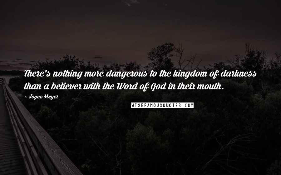 Joyce Meyer Quotes: There's nothing more dangerous to the kingdom of darkness than a believer with the Word of God in their mouth.