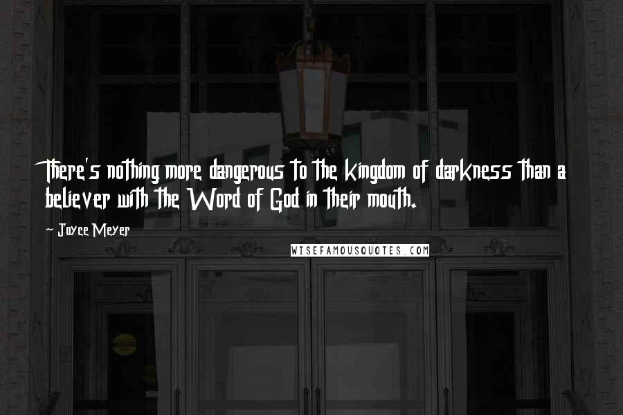 Joyce Meyer Quotes: There's nothing more dangerous to the kingdom of darkness than a believer with the Word of God in their mouth.