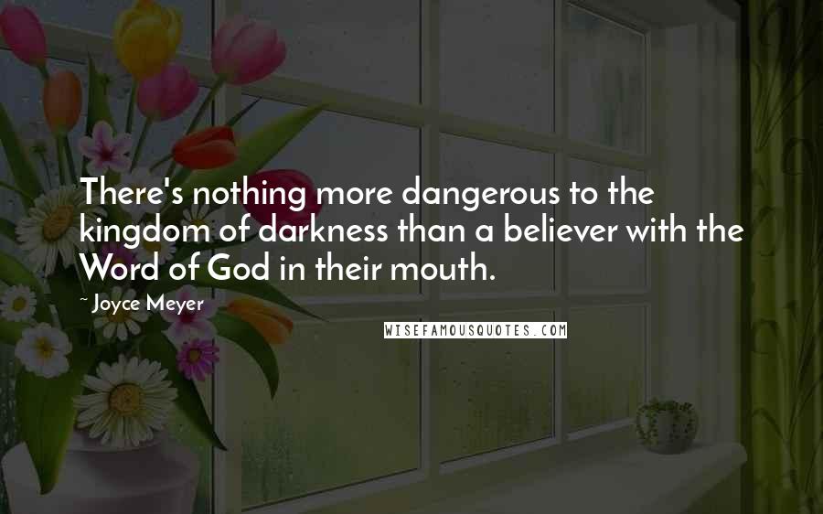 Joyce Meyer Quotes: There's nothing more dangerous to the kingdom of darkness than a believer with the Word of God in their mouth.