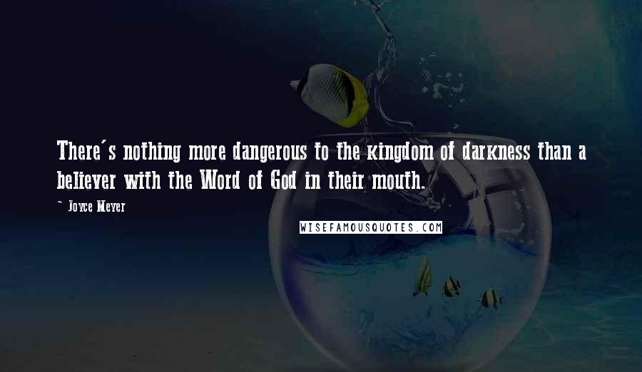 Joyce Meyer Quotes: There's nothing more dangerous to the kingdom of darkness than a believer with the Word of God in their mouth.