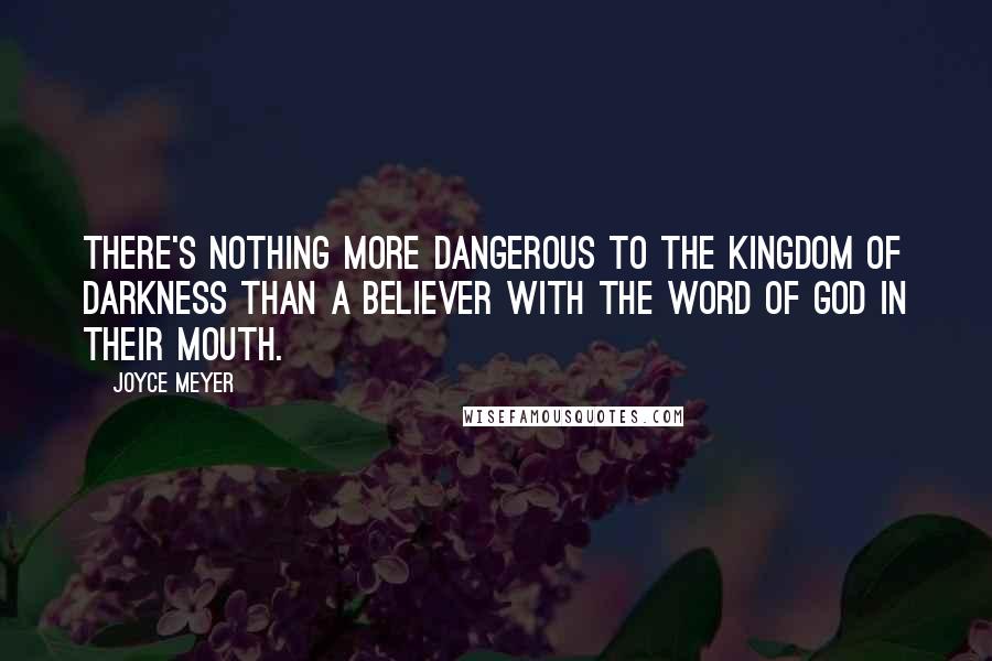 Joyce Meyer Quotes: There's nothing more dangerous to the kingdom of darkness than a believer with the Word of God in their mouth.