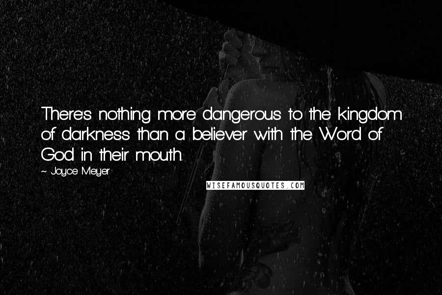 Joyce Meyer Quotes: There's nothing more dangerous to the kingdom of darkness than a believer with the Word of God in their mouth.