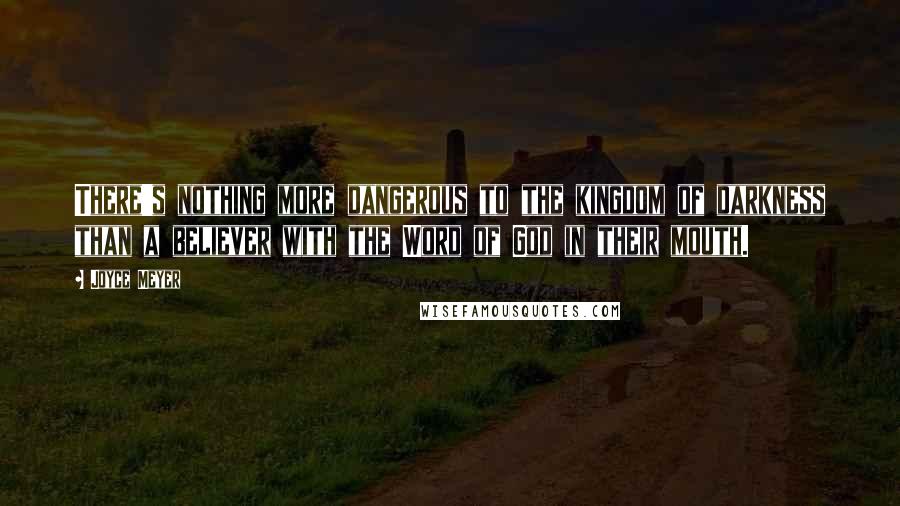 Joyce Meyer Quotes: There's nothing more dangerous to the kingdom of darkness than a believer with the Word of God in their mouth.