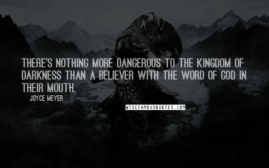 Joyce Meyer Quotes: There's nothing more dangerous to the kingdom of darkness than a believer with the Word of God in their mouth.