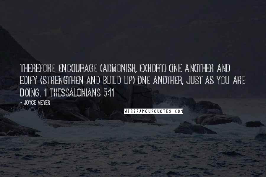 Joyce Meyer Quotes: Therefore encourage (admonish, exhort) one another and edify (strengthen and build up) one another, just as you are doing. 1 Thessalonians 5:11