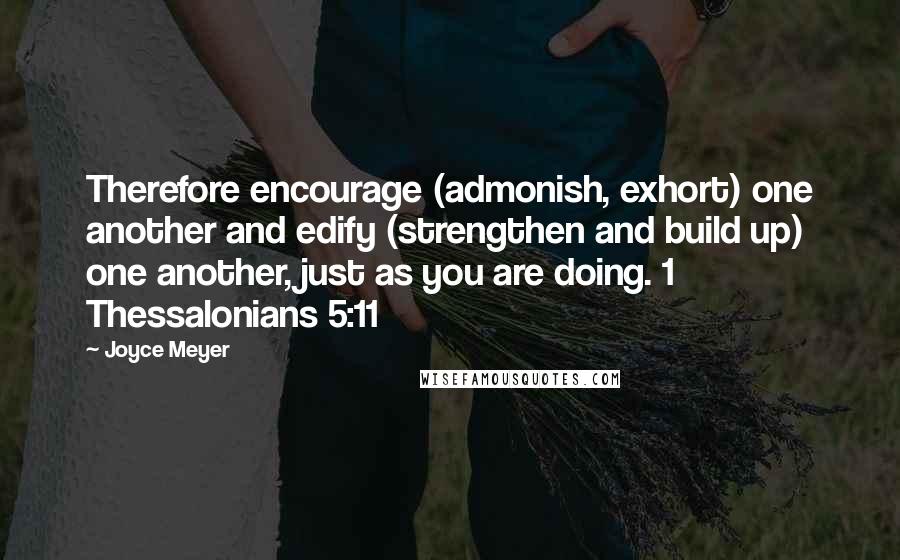 Joyce Meyer Quotes: Therefore encourage (admonish, exhort) one another and edify (strengthen and build up) one another, just as you are doing. 1 Thessalonians 5:11