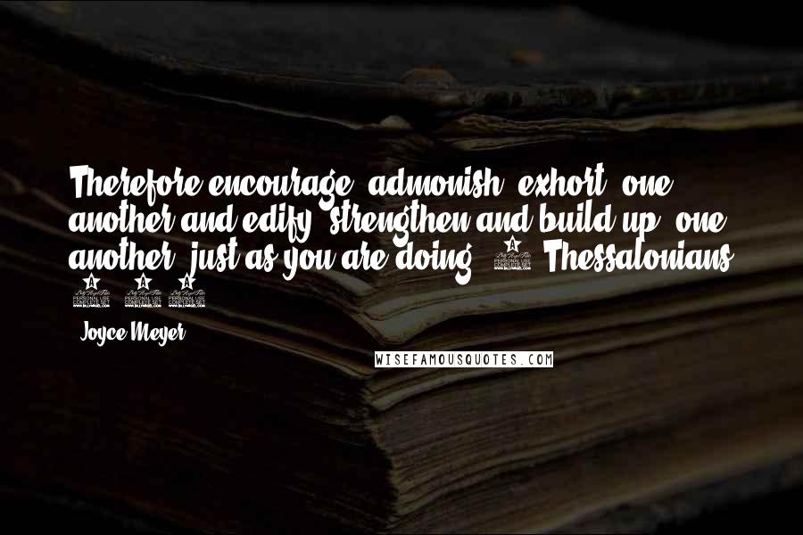 Joyce Meyer Quotes: Therefore encourage (admonish, exhort) one another and edify (strengthen and build up) one another, just as you are doing. 1 Thessalonians 5:11