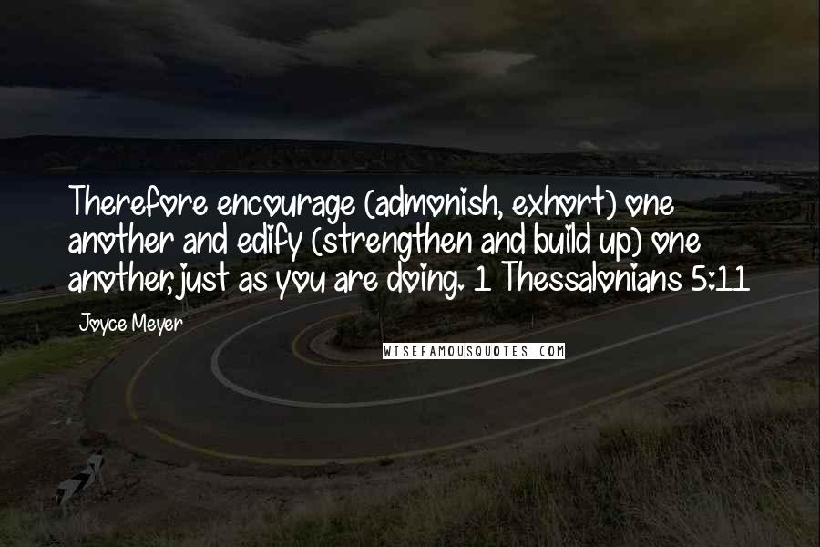 Joyce Meyer Quotes: Therefore encourage (admonish, exhort) one another and edify (strengthen and build up) one another, just as you are doing. 1 Thessalonians 5:11