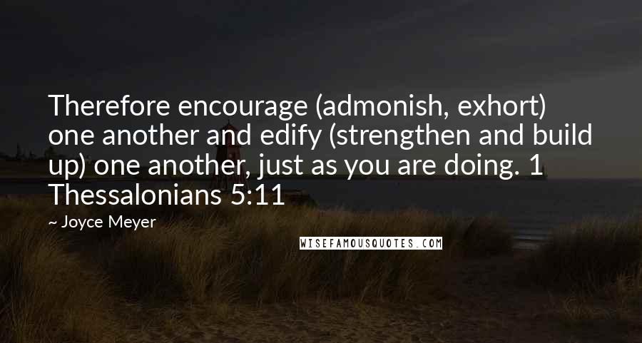 Joyce Meyer Quotes: Therefore encourage (admonish, exhort) one another and edify (strengthen and build up) one another, just as you are doing. 1 Thessalonians 5:11