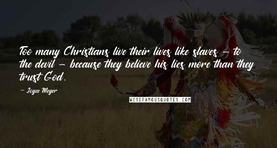 Joyce Meyer Quotes: Too many Christians live their lives like slaves - to the devil - because they believe his lies more than they trust God.