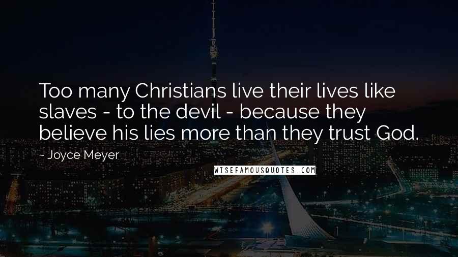 Joyce Meyer Quotes: Too many Christians live their lives like slaves - to the devil - because they believe his lies more than they trust God.