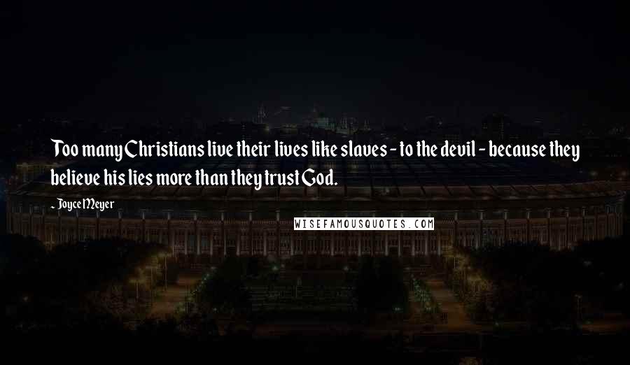 Joyce Meyer Quotes: Too many Christians live their lives like slaves - to the devil - because they believe his lies more than they trust God.