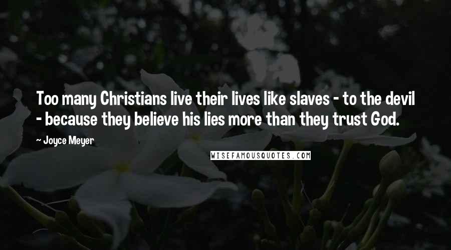 Joyce Meyer Quotes: Too many Christians live their lives like slaves - to the devil - because they believe his lies more than they trust God.