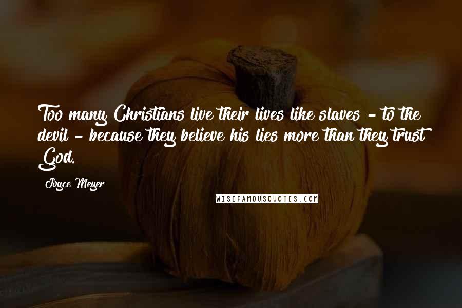 Joyce Meyer Quotes: Too many Christians live their lives like slaves - to the devil - because they believe his lies more than they trust God.