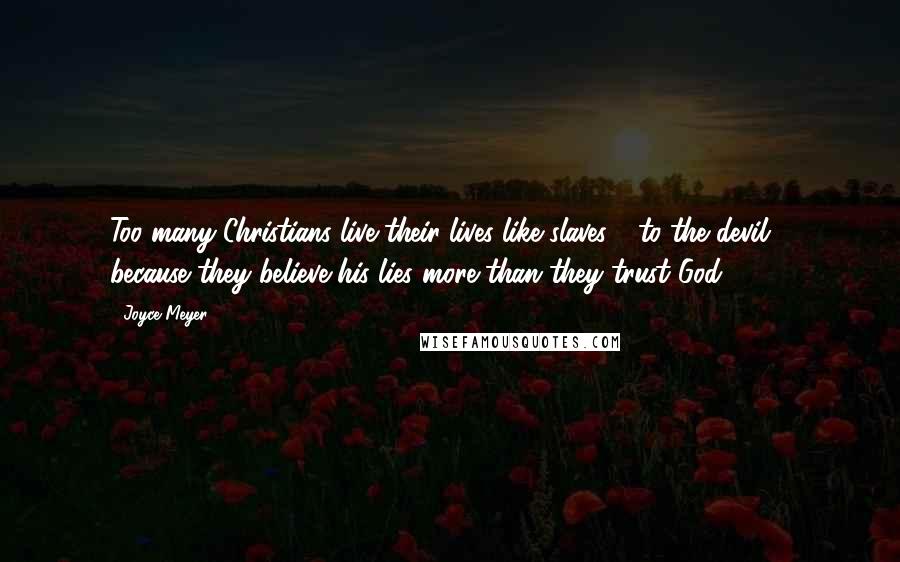 Joyce Meyer Quotes: Too many Christians live their lives like slaves - to the devil - because they believe his lies more than they trust God.