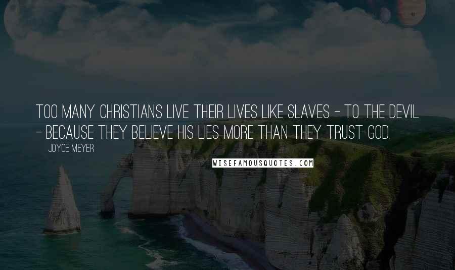 Joyce Meyer Quotes: Too many Christians live their lives like slaves - to the devil - because they believe his lies more than they trust God.