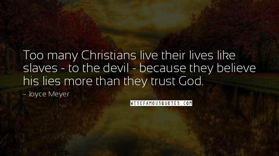 Joyce Meyer Quotes: Too many Christians live their lives like slaves - to the devil - because they believe his lies more than they trust God.