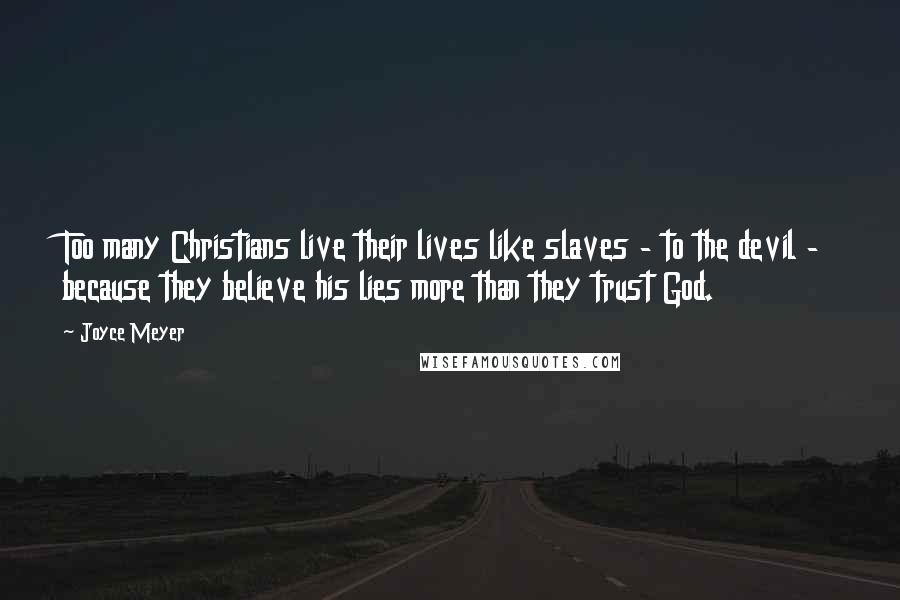 Joyce Meyer Quotes: Too many Christians live their lives like slaves - to the devil - because they believe his lies more than they trust God.