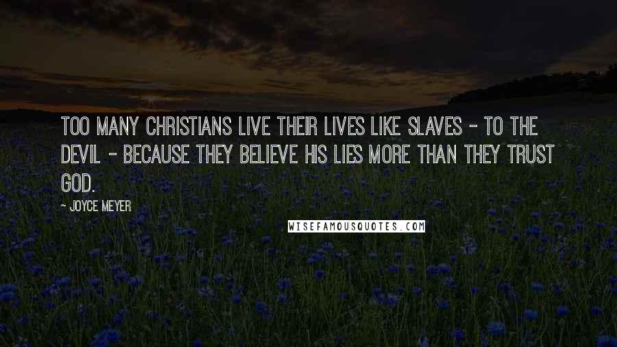 Joyce Meyer Quotes: Too many Christians live their lives like slaves - to the devil - because they believe his lies more than they trust God.