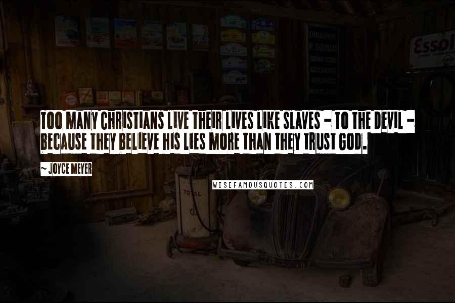 Joyce Meyer Quotes: Too many Christians live their lives like slaves - to the devil - because they believe his lies more than they trust God.