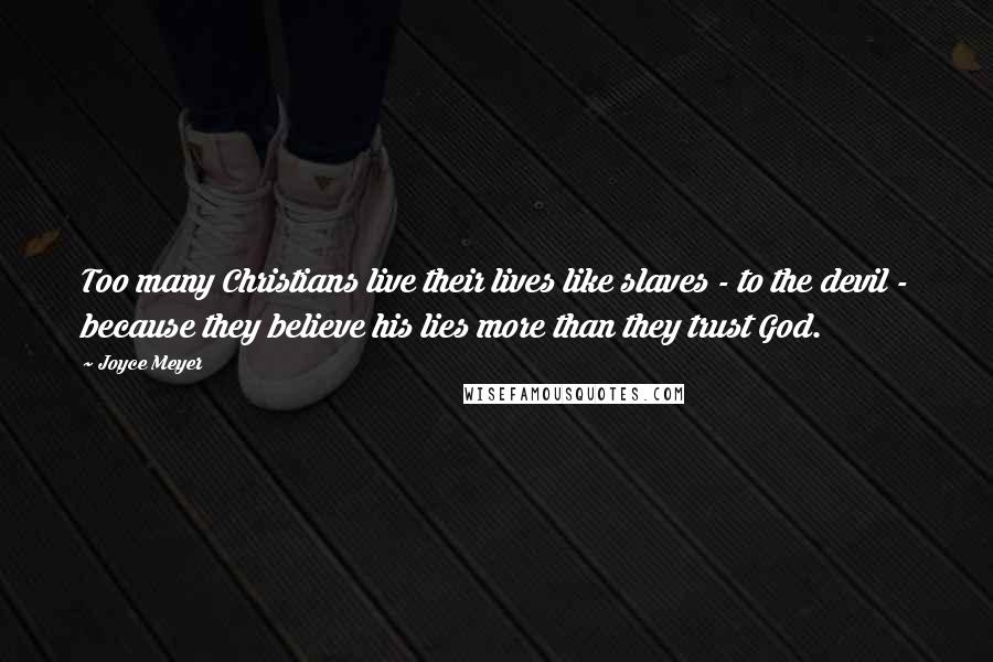Joyce Meyer Quotes: Too many Christians live their lives like slaves - to the devil - because they believe his lies more than they trust God.