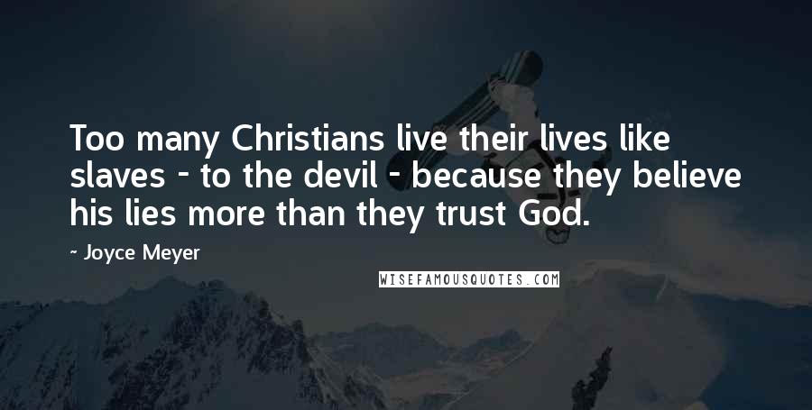 Joyce Meyer Quotes: Too many Christians live their lives like slaves - to the devil - because they believe his lies more than they trust God.