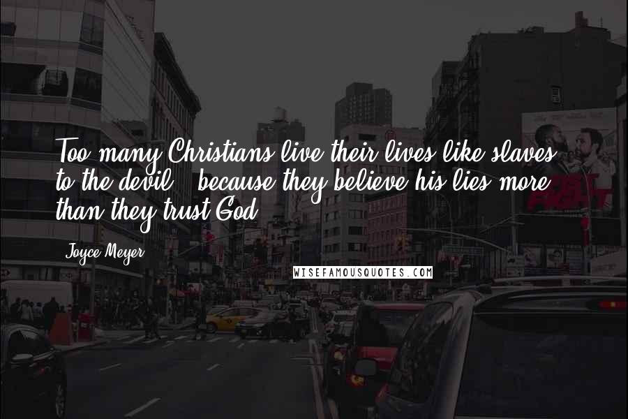 Joyce Meyer Quotes: Too many Christians live their lives like slaves - to the devil - because they believe his lies more than they trust God.