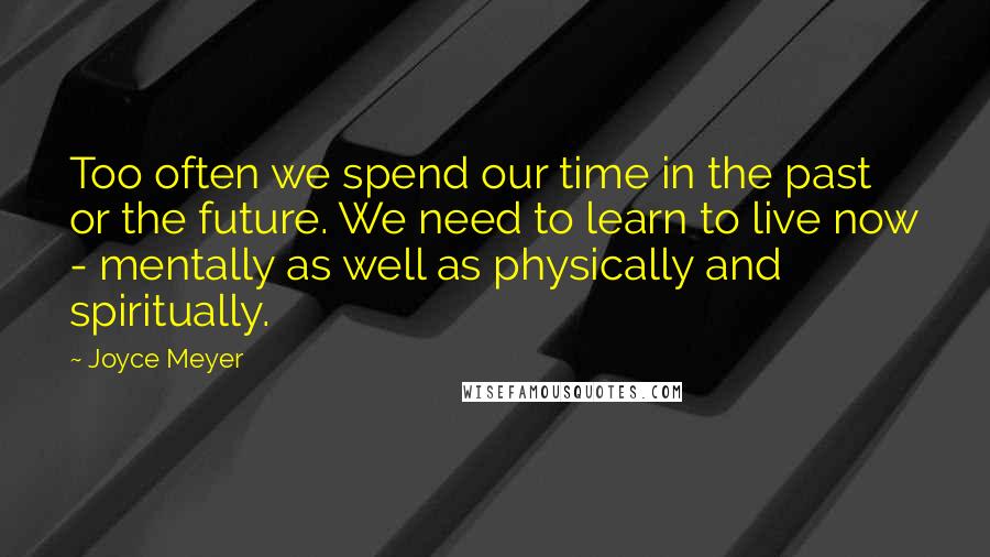 Joyce Meyer Quotes: Too often we spend our time in the past or the future. We need to learn to live now - mentally as well as physically and spiritually.