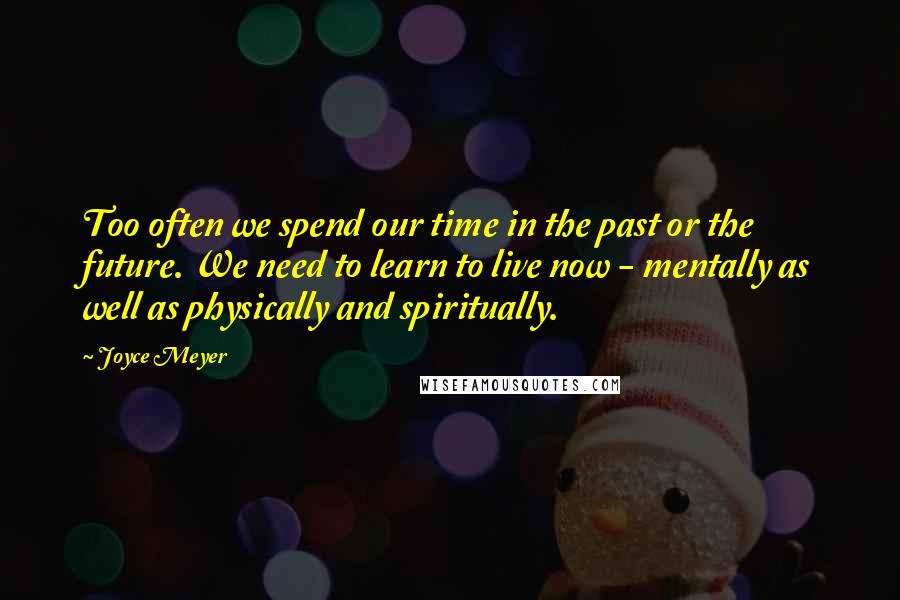 Joyce Meyer Quotes: Too often we spend our time in the past or the future. We need to learn to live now - mentally as well as physically and spiritually.