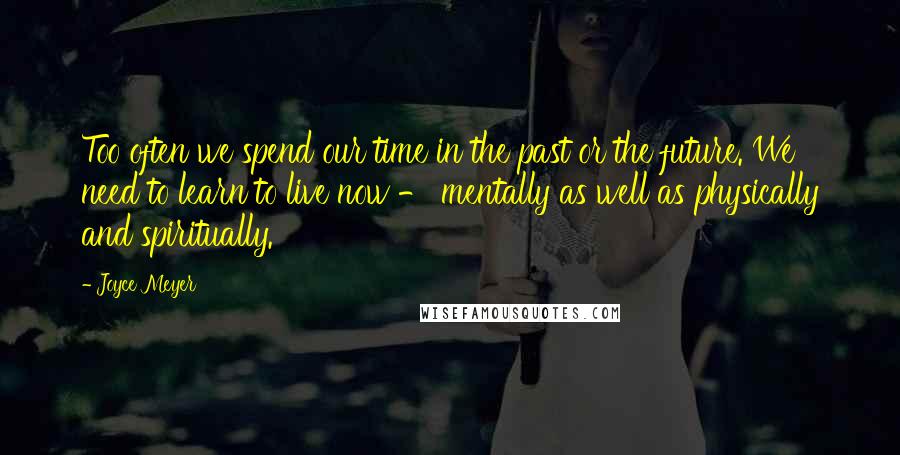 Joyce Meyer Quotes: Too often we spend our time in the past or the future. We need to learn to live now - mentally as well as physically and spiritually.