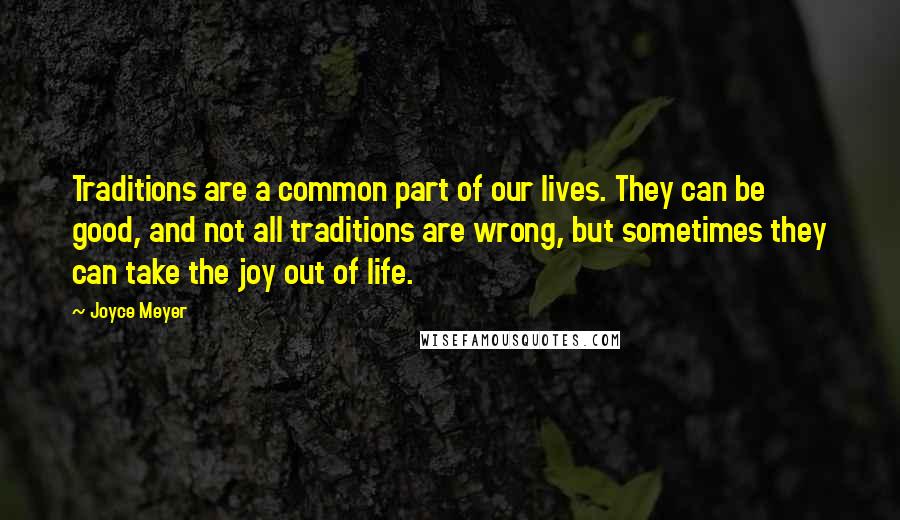 Joyce Meyer Quotes: Traditions are a common part of our lives. They can be good, and not all traditions are wrong, but sometimes they can take the joy out of life.