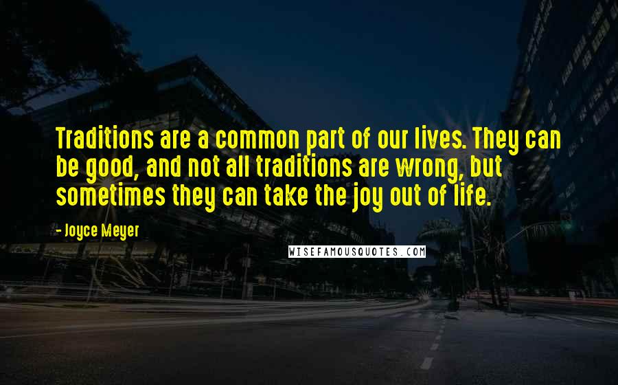 Joyce Meyer Quotes: Traditions are a common part of our lives. They can be good, and not all traditions are wrong, but sometimes they can take the joy out of life.