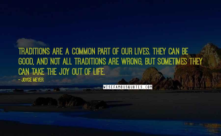 Joyce Meyer Quotes: Traditions are a common part of our lives. They can be good, and not all traditions are wrong, but sometimes they can take the joy out of life.