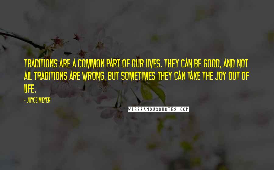 Joyce Meyer Quotes: Traditions are a common part of our lives. They can be good, and not all traditions are wrong, but sometimes they can take the joy out of life.